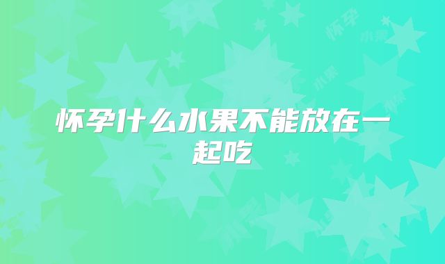 怀孕什么水果不能放在一起吃