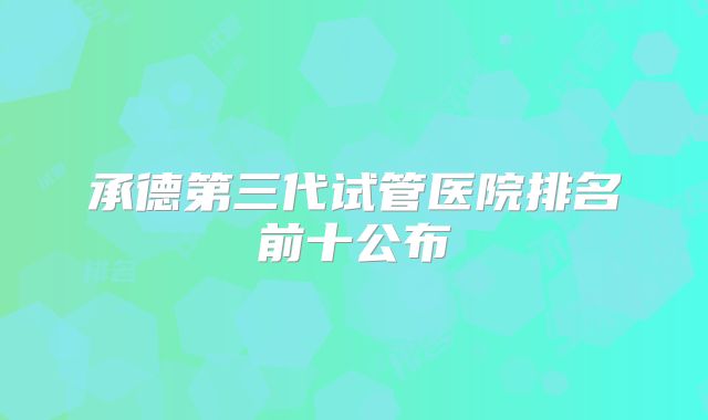承德第三代试管医院排名前十公布