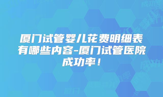 厦门试管婴儿花费明细表有哪些内容-厦门试管医院成功率!
