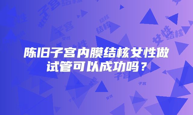陈旧子宫内膜结核女性做试管可以成功吗？