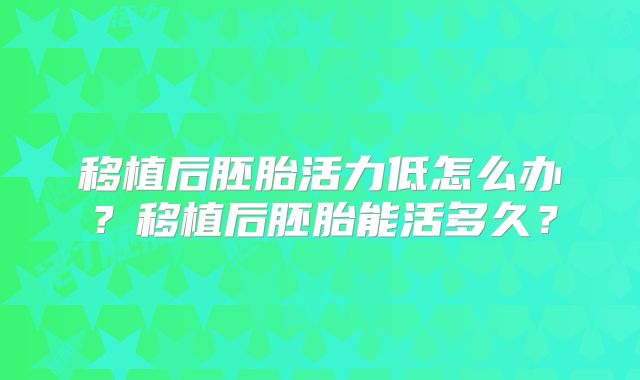移植后胚胎活力低怎么办?移植后胚胎能活多久?