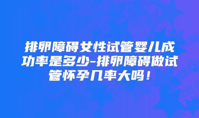 排卵障碍女性试管婴儿成功率是多少-排卵障碍做试管怀孕几率大吗！