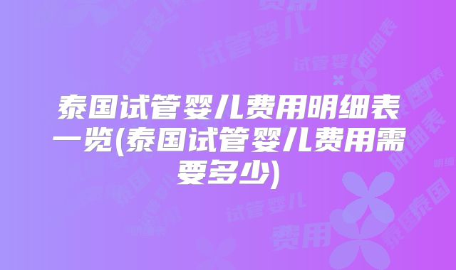 泰国试管婴儿费用明细表一览(泰国试管婴儿费用需要多少)
