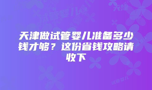 天津做试管婴儿准备多少钱才够?这份省钱攻略请收下