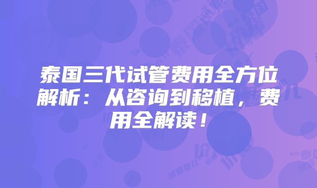 泰国三代试管费用全方位解析：从咨询到移植，费用全解读！