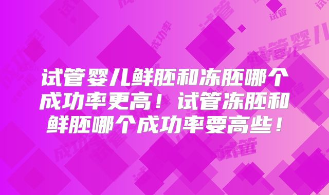 试管婴儿鲜胚和冻胚哪个成功率更高!试管冻胚和鲜胚哪个成功率要高些!