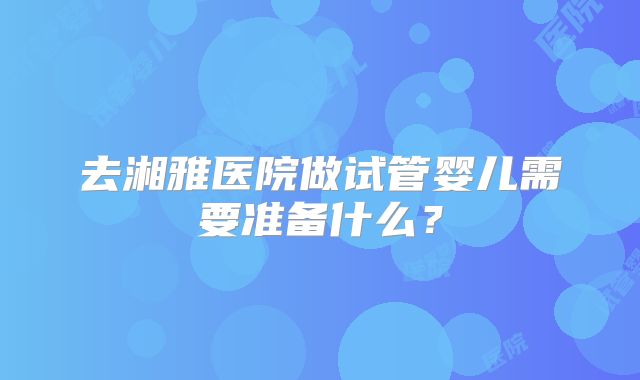 去湘雅医院做试管婴儿需要准备什么?