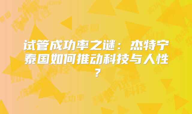 试管成功率之谜:杰特宁泰国如何推动科技与人性?