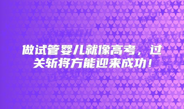 做试管婴儿就像高考，过关斩将方能迎来成功！