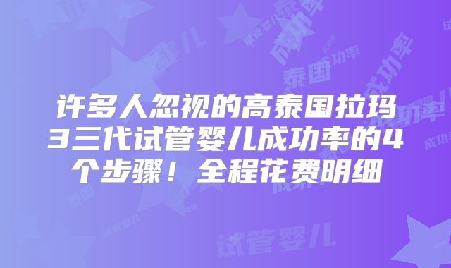 许多人忽视的高泰国拉玛3三代试管婴儿成功率的4个步骤!全程花费明细