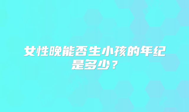 女性晚能否生小孩的年纪是多少?