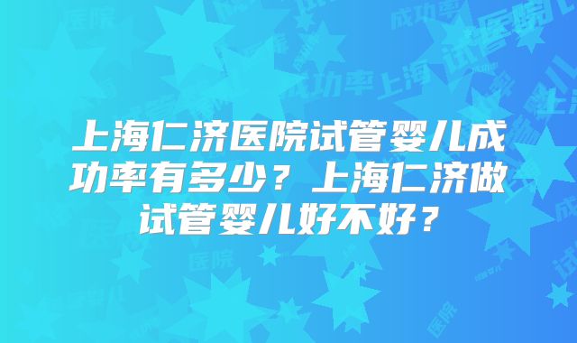 上海仁济医院试管婴儿成功率有多少？上海仁济做试管婴儿好不好？