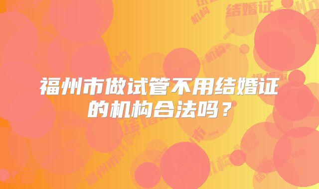 福州市做试管不用结婚证的机构合法吗?