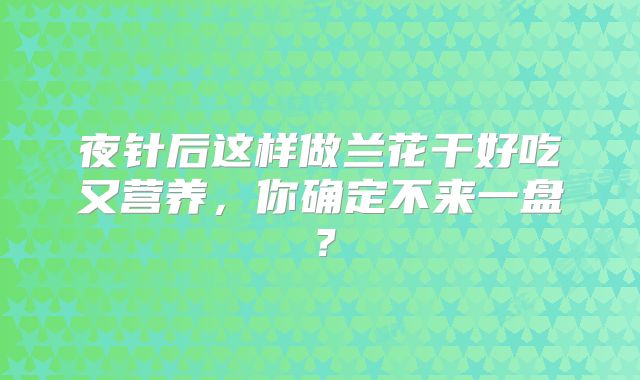 夜针后这样做兰花干好吃又营养，你确定不来一盘？