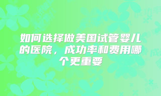 如何选择做美国试管婴儿的医院，成功率和费用哪个更重要