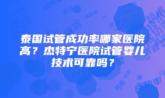 泰国试管成功率哪家医院高？杰特宁医院试管婴儿技术可靠吗？