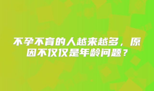 不孕不育的人越来越多，原因不仅仅是年龄问题？