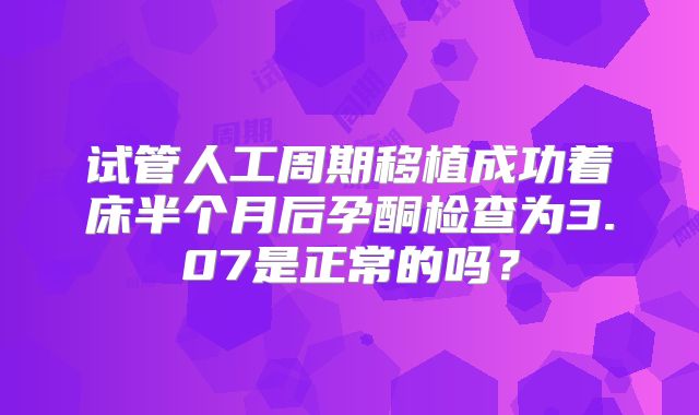 试管人工周期移植成功着床半个月后孕酮检查为3.07是正常的吗?