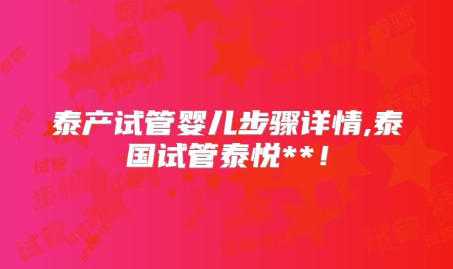 泰产试管婴儿步骤详情,泰国试管泰悦**！