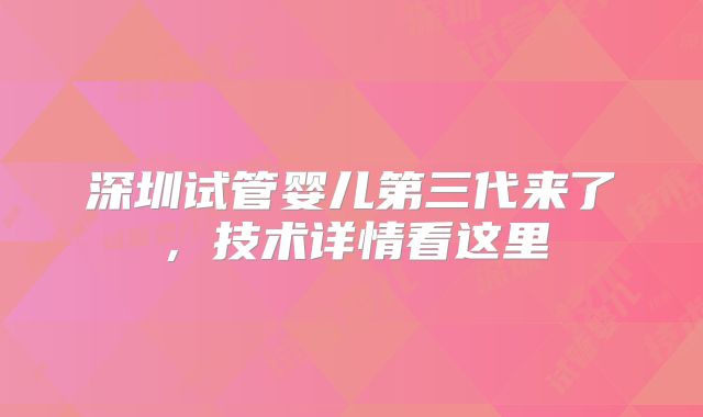 深圳试管婴儿第三代来了，技术详情看这里