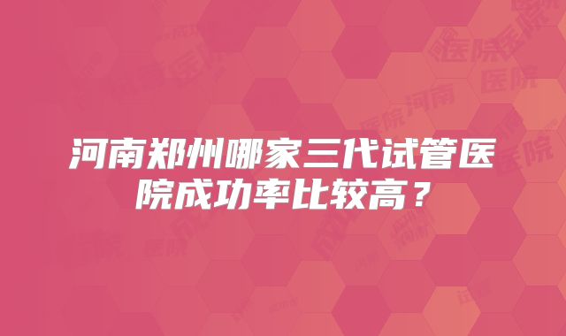 河南郑州哪家三代试管医院成功率比较高?