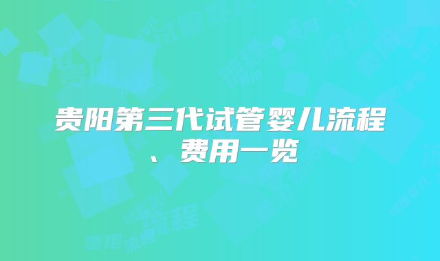 贵阳第三代试管婴儿流程、费用一览