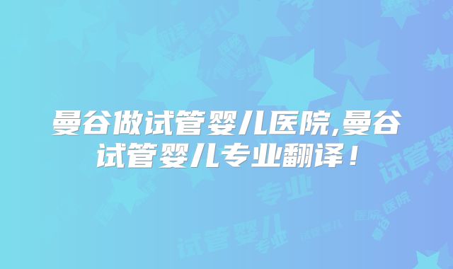 曼谷做试管婴儿医院,曼谷试管婴儿专业翻译!