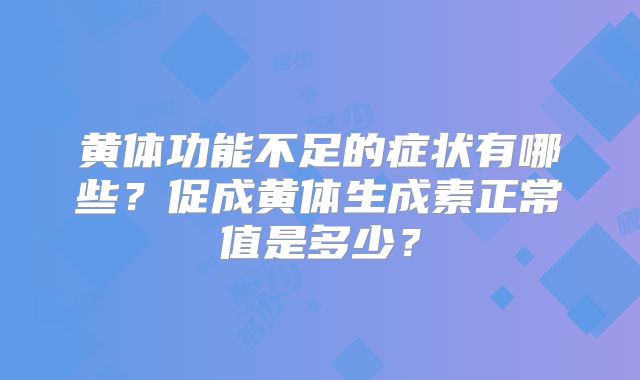 黄体功能不足的症状有哪些？促成黄体生成素正常值是多少？