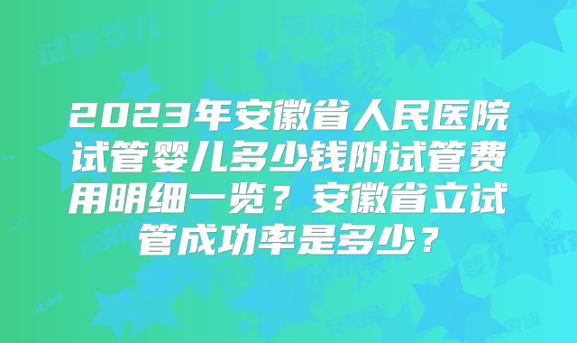 2023年安徽省人民医院试管婴儿多少钱附试管费用明细一览?安徽省立试管成功率是多少?