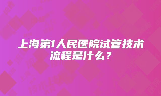 上海第1人民医院试管技术流程是什么？