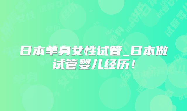 日本单身女性试管_日本做试管婴儿经历！