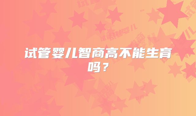 试管婴儿智商高不能生育吗？