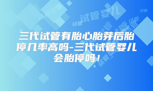 三代试管有胎心胎芽后胎停几率高吗-三代试管婴儿会胎停吗!