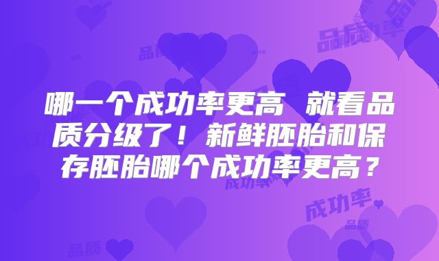 哪一个成功率更高 就看品质分级了!新鲜胚胎和保存胚胎哪个成功率更高?