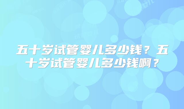 五十岁试管婴儿多少钱？五十岁试管婴儿多少钱啊？