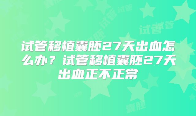 试管移植囊胚27天出血怎么办？试管移植囊胚27天出血正不正常