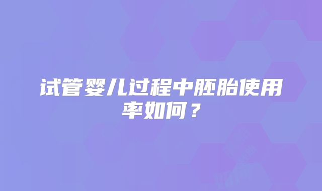 试管婴儿过程中胚胎使用率如何？