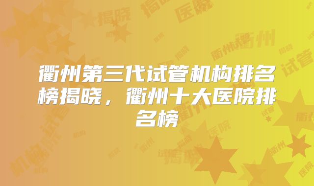 衢州第三代试管机构排名榜揭晓，衢州十大医院排名榜