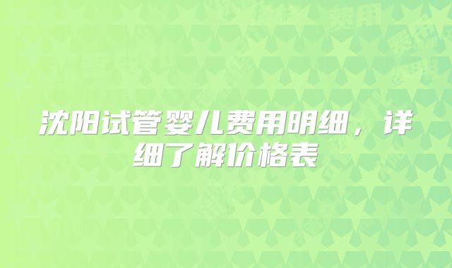 沈阳试管婴儿费用明细，详细了解价格表