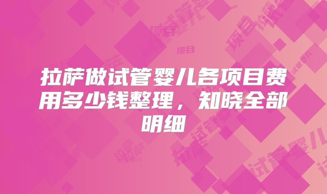 拉萨做试管婴儿各项目费用多少钱整理，知晓全部明细