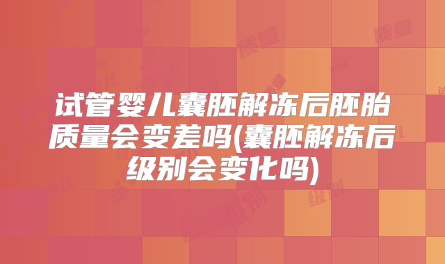 试管婴儿囊胚解冻后胚胎质量会变差吗(囊胚解冻后级别会变化吗)