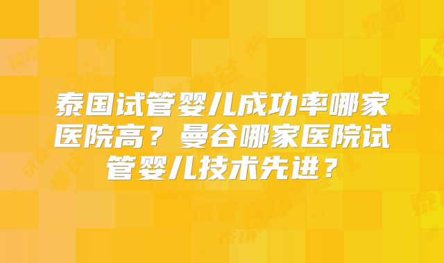 泰国试管婴儿成功率哪家医院高？曼谷哪家医院试管婴儿技术先进？