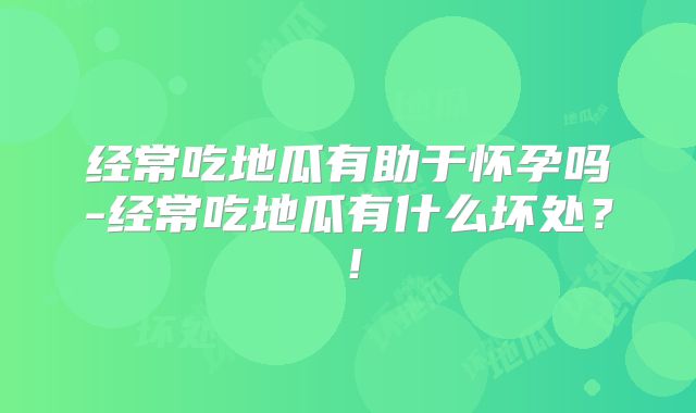 经常吃地瓜有助于怀孕吗-经常吃地瓜有什么坏处？！
