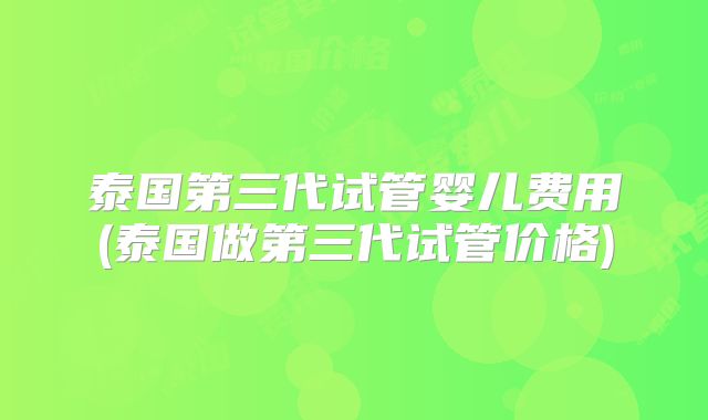 泰国第三代试管婴儿费用(泰国做第三代试管价格)
