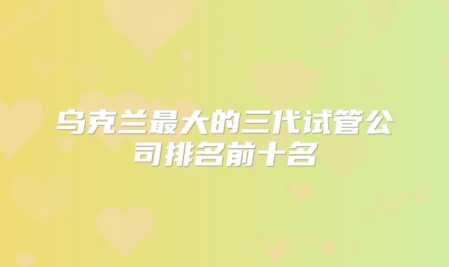 乌克兰最大的三代试管公司排名前十名