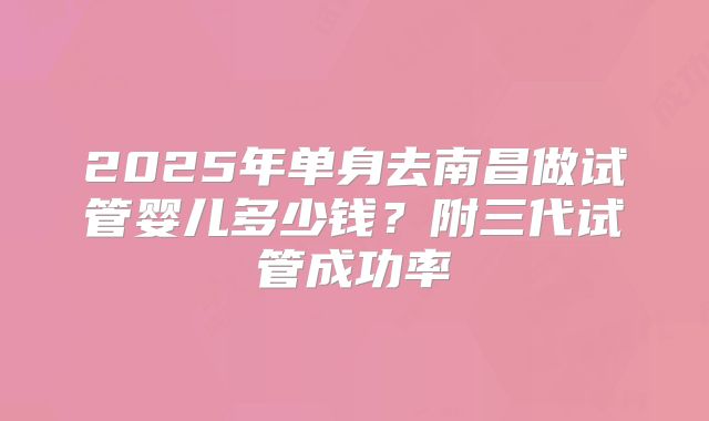 2025年单身去南昌做试管婴儿多少钱？附三代试管成功率