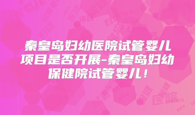 秦皇岛妇幼医院试管婴儿项目是否开展-秦皇岛妇幼保健院试管婴儿!