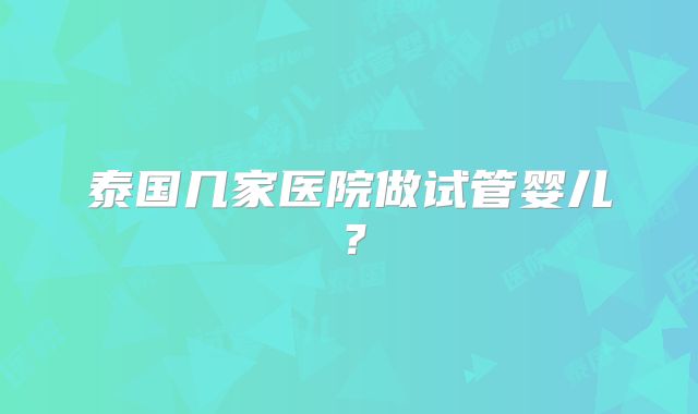 泰国几家医院做试管婴儿？