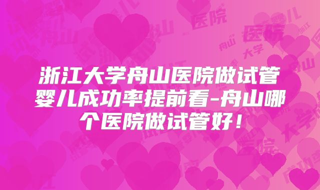 浙江大学舟山医院做试管婴儿成功率提前看-舟山哪个医院做试管好！