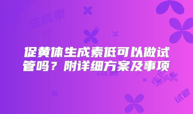 促黄体生成素低可以做试管吗？附详细方案及事项